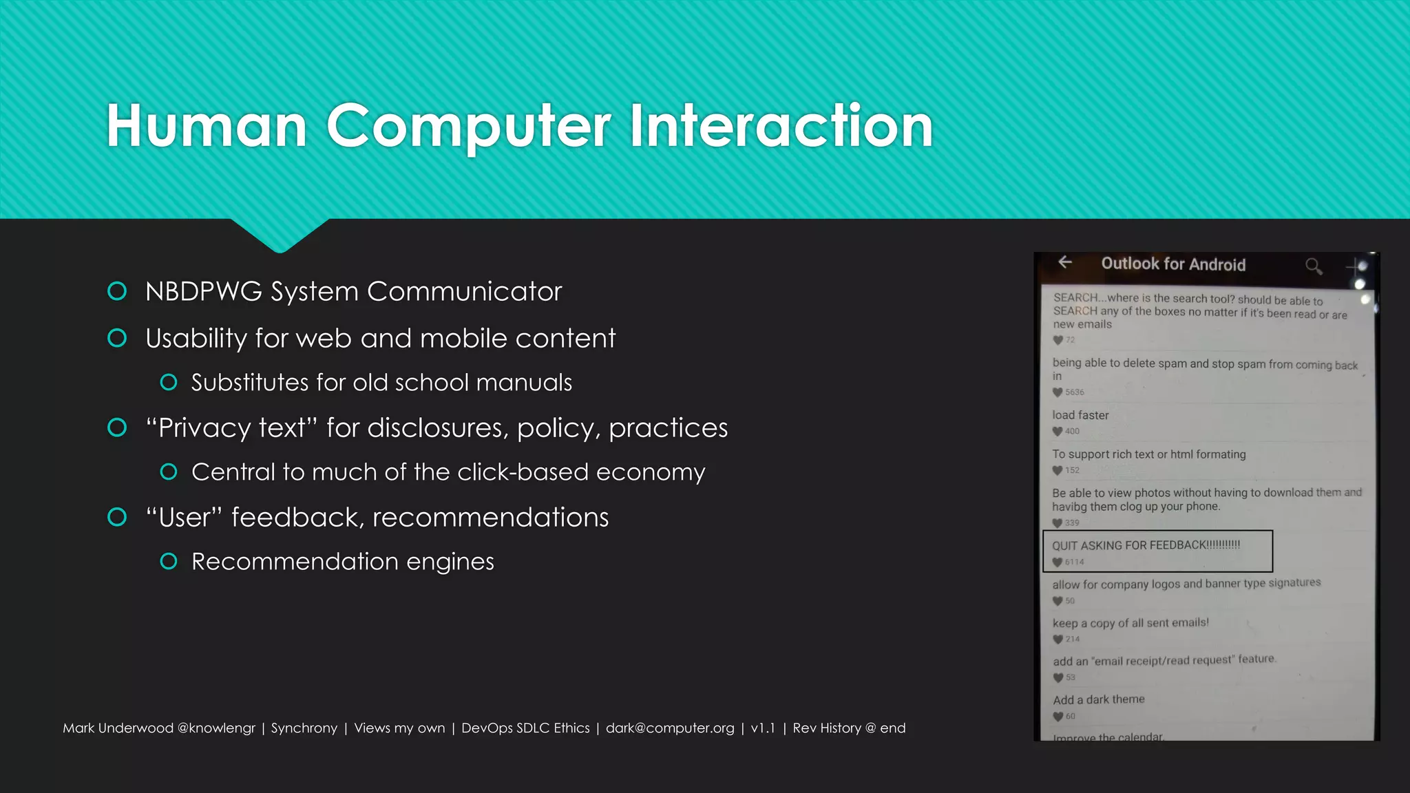 Human Computer Interaction
 NBDPWG System Communicator
 Usability for web and mobile content
 Substitutes for old school manuals
 “Privacy text” for disclosures, policy, practices
 Central to much of the click-based economy
 “User” feedback, recommendations
 Recommendation engines
Mark Underwood @knowlengr | Synchrony | Views my own | DevOps SDLC Ethics | dark@computer.org | v1.1 | Rev History @ end
 