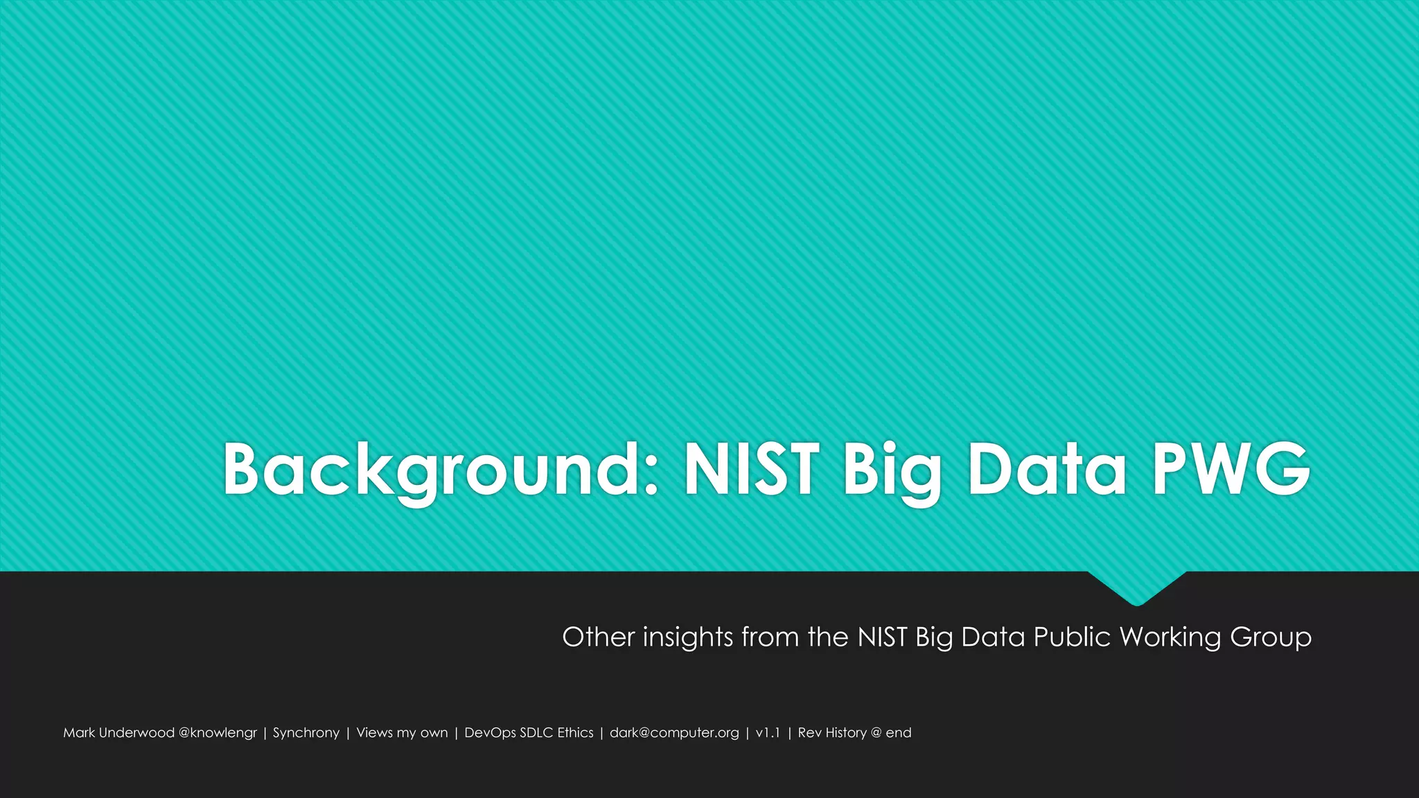 Background: NIST Big Data PWG
Other insights from the NIST Big Data Public Working Group
Mark Underwood @knowlengr | Synchrony | Views my own | DevOps SDLC Ethics | dark@computer.org | v1.1 | Rev History @ end
 