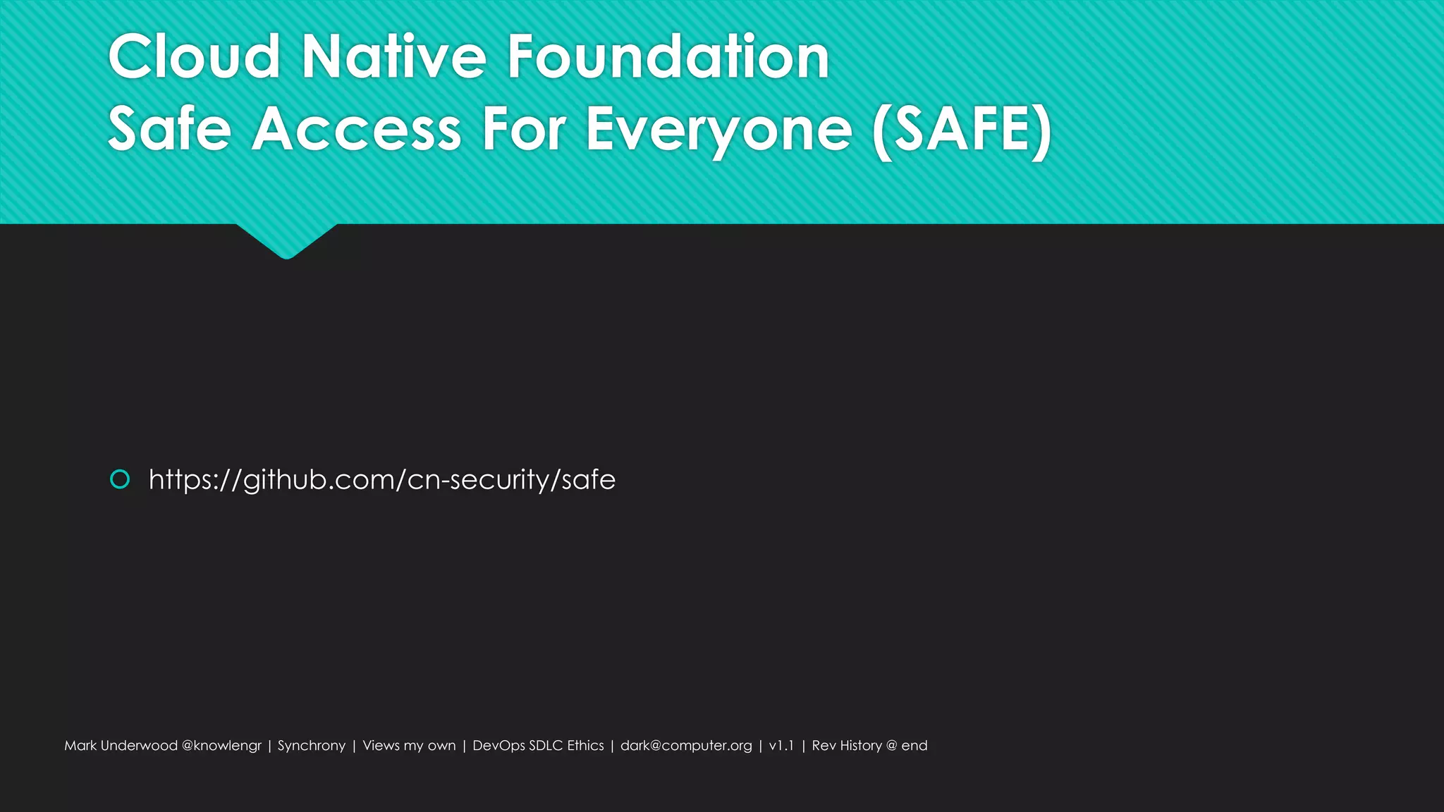 Cloud Native Foundation
Safe Access For Everyone (SAFE)
 https://github.com/cn-security/safe
Mark Underwood @knowlengr | Synchrony | Views my own | DevOps SDLC Ethics | dark@computer.org | v1.1 | Rev History @ end
 