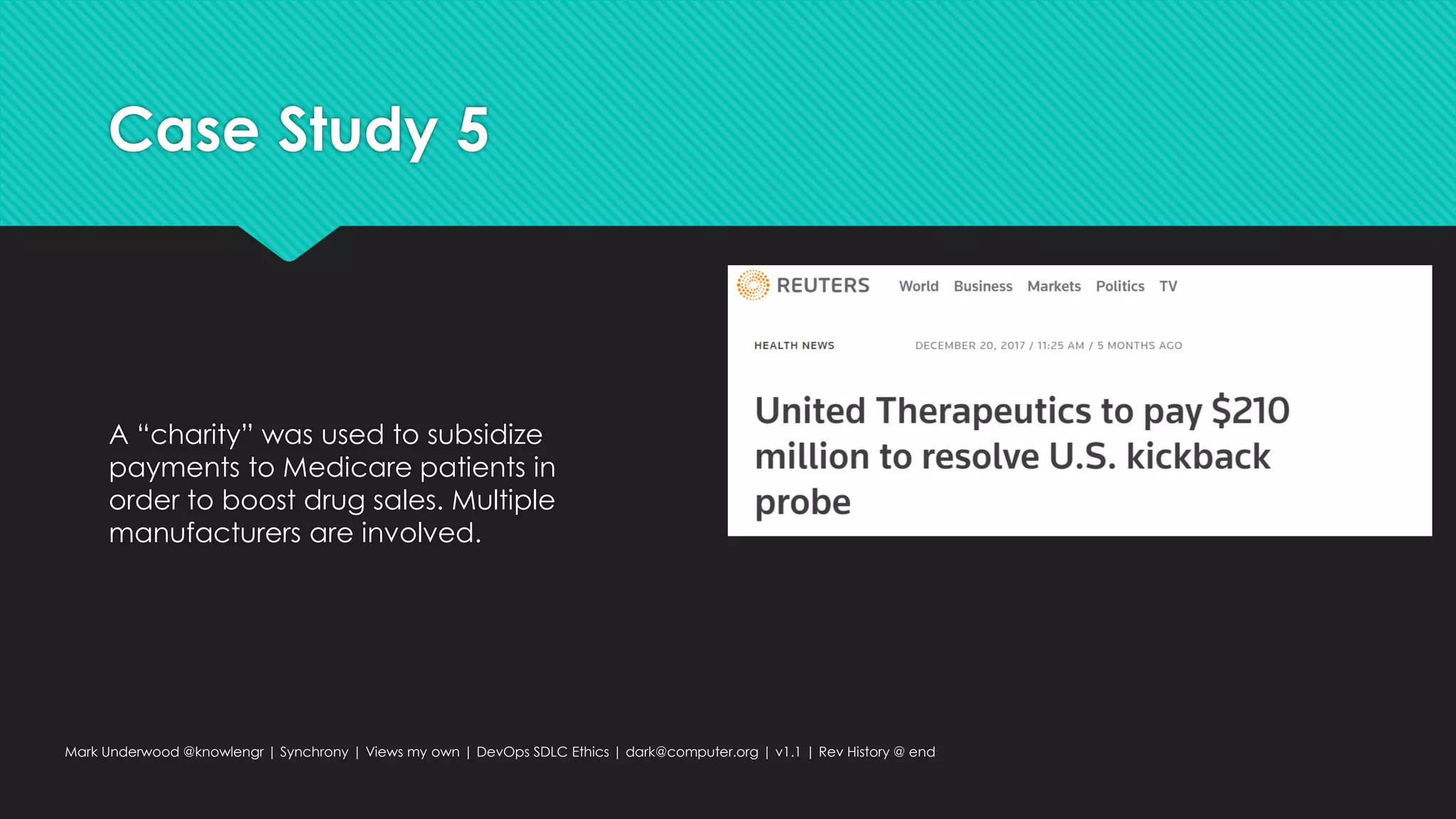 Case Study 5
A “charity” was used to subsidize
payments to Medicare patients in
order to boost drug sales. Multiple
manufacturers are involved.
Mark Underwood @knowlengr | Synchrony | Views my own | DevOps SDLC Ethics | dark@computer.org | v1.1 | Rev History @ end
 