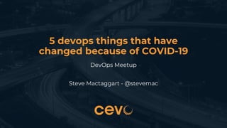 5 devops things that have
changed because of COVID-19
DevOps Meetup
Steve Mactaggart - @stevemac
 