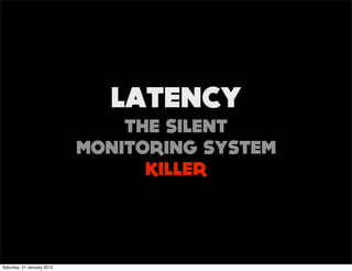 LATENCY
                                THE SILENT
                            MONITORING SYSTEM
                                  KILLER




Saturday, 21 January 2012
 