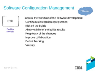 Software Configuration Management
Control the workflow of the software development
Continuous integration configuration
Kick off the builds
Allow visibility of the builds results
Keep track of the changes
Improve collaboration
Defect Tracking
Visibility
*Bluemix
DevOps
Services
 