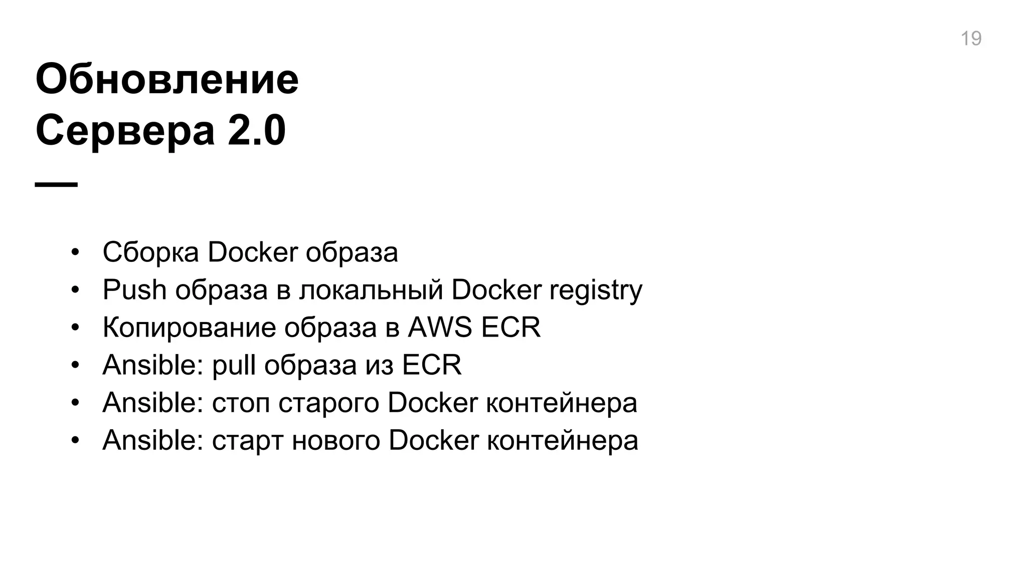 Обновление
Сервера 2.0
—
19
• Сборка Docker образа
• Push образа в локальный Docker registry
• Копирование образа в AWS ECR
• Ansible: pull образа из ECR
• Ansible: стоп старого Docker контейнера
• Ansible: старт нового Docker контейнера
 