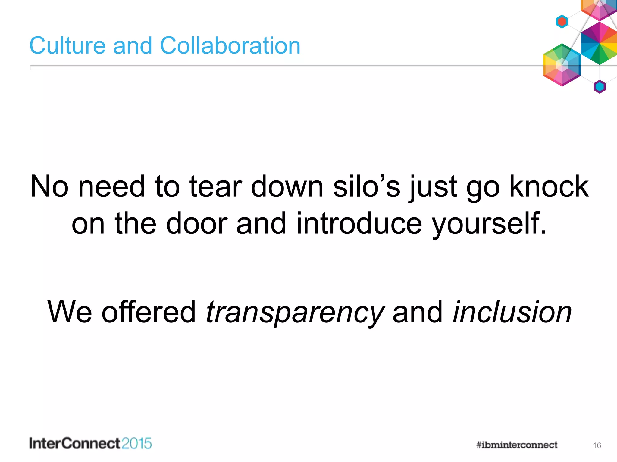 Culture and Collaboration
16
No need to tear down silo’s just go knock
on the door and introduce yourself.
We offered transparency and inclusion
 