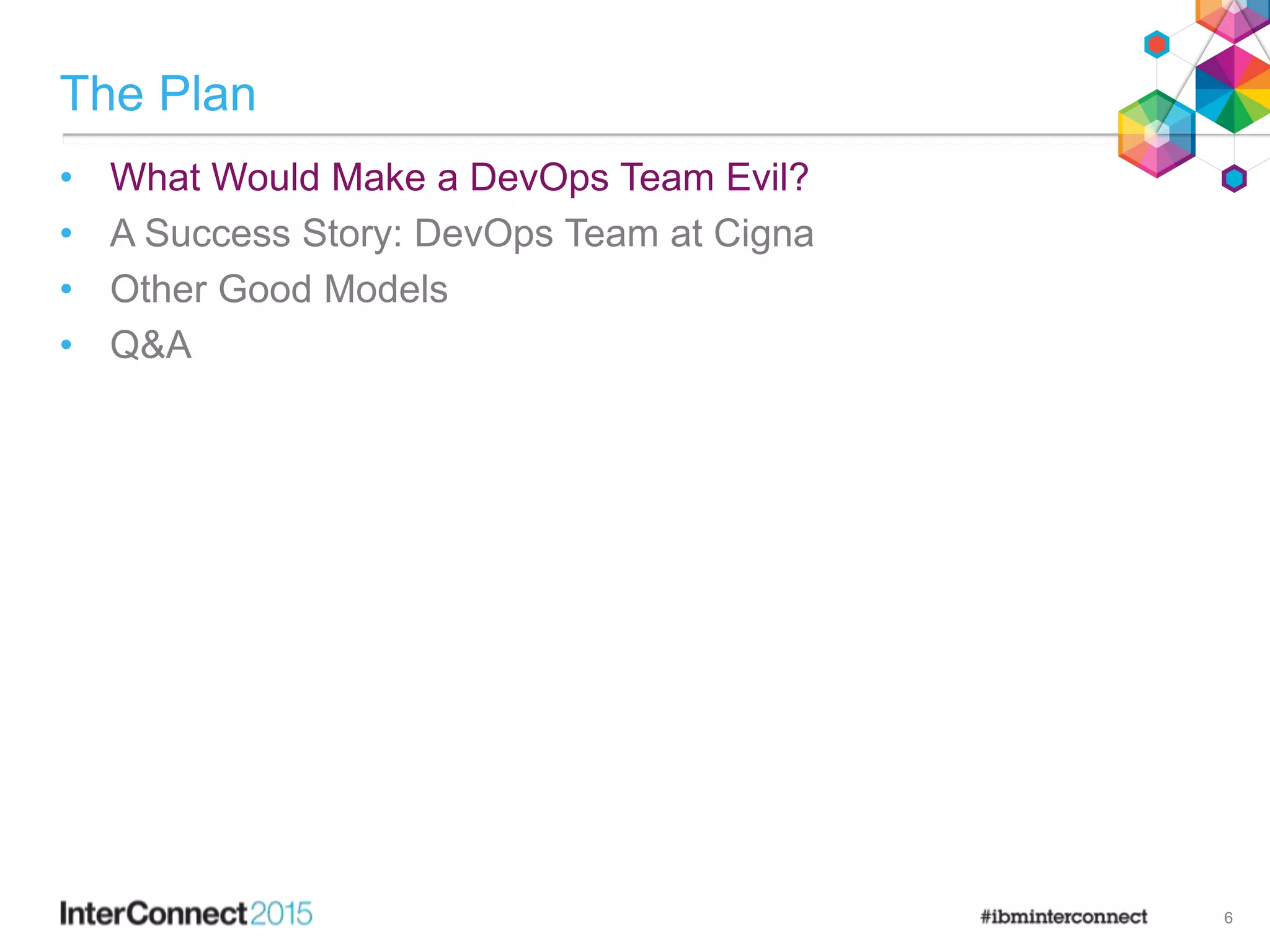 The Plan
• What Would Make a DevOps Team Evil?
• A Success Story: DevOps Team at Cigna
• Other Good Models
• Q&A
6
 