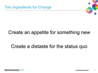 Two Ingredients for Change
13
Create an appetite for something new
Create a distaste for the status quo
 