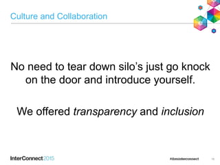Culture and Collaboration
16
No need to tear down silo’s just go knock
on the door and introduce yourself.
We offered transparency and inclusion
 