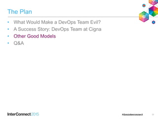 The Plan
• What Would Make a DevOps Team Evil?
• A Success Story: DevOps Team at Cigna
• Other Good Models
• Q&A
17
 
