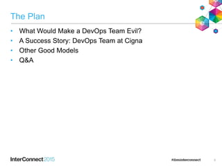 The Plan
• What Would Make a DevOps Team Evil?
• A Success Story: DevOps Team at Cigna
• Other Good Models
• Q&A
5
 