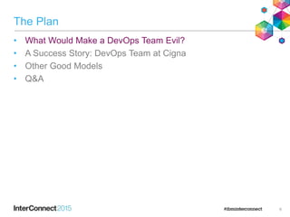 The Plan
• What Would Make a DevOps Team Evil?
• A Success Story: DevOps Team at Cigna
• Other Good Models
• Q&A
6
 
