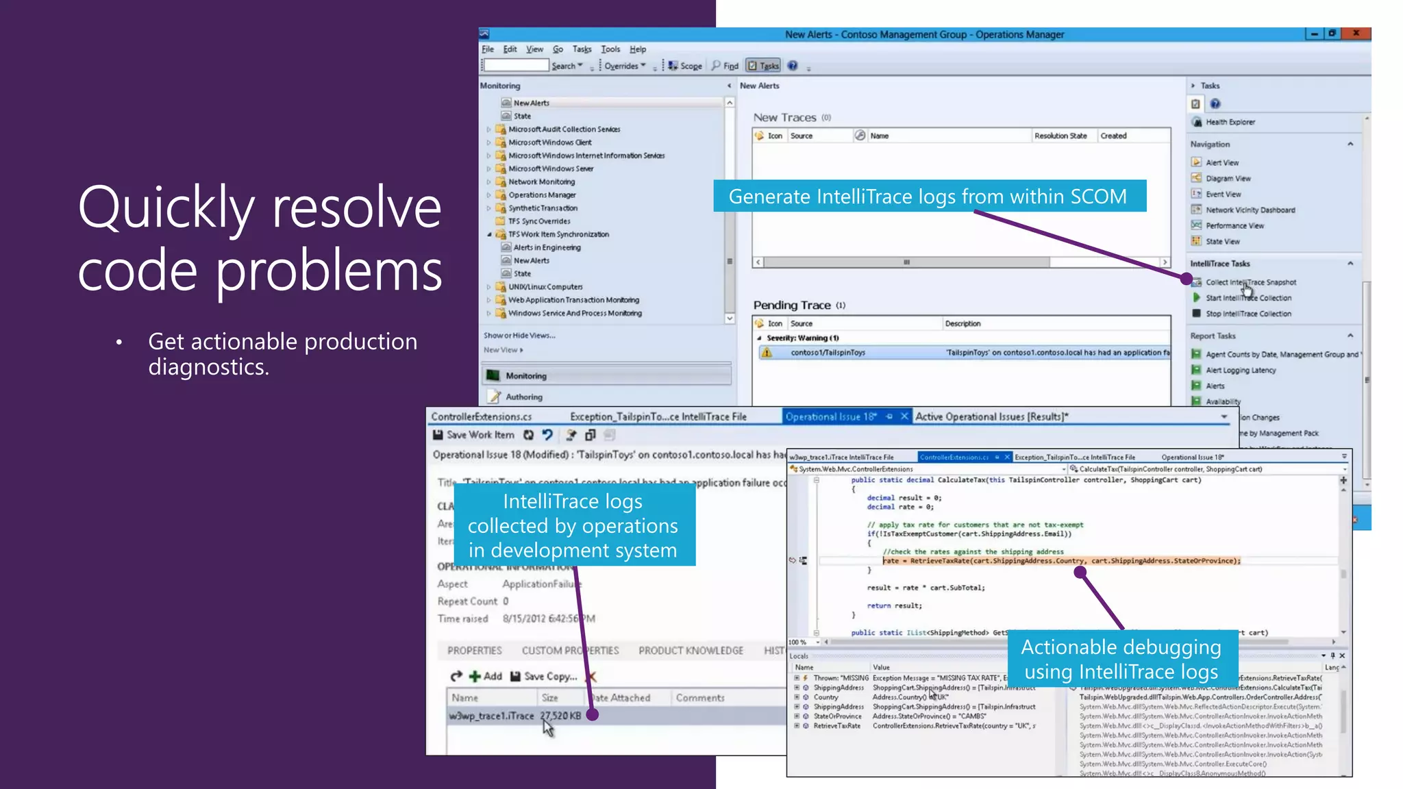 Generate IntelliTrace logs from within SCOM

•

Get actionable production
diagnostics.

IntelliTrace logs
collected by operations
in development system

Actionable debugging
using IntelliTrace logs

 