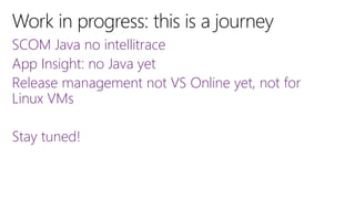 SCOM Java no intellitrace
App Insight: no Java yet
Release management not VS Online yet, not for
Linux VMs
Stay tuned!

 