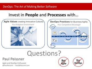 DevOps: The Art of Making Better Software

Invest in People and Processes…to make better software!
Agile Values create Innovative Cultures

DevOps Practices enable Business Agility

Your Adaptive Environment!

Your Competitive Advantage!

Paul Peissner
Agile and DevOps Enthusiast
@PaulPeissner - Paul@Peissner.com

Questions?

 