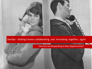 DevOps - Getting Careers collaborating and Innovating together…again
How Are You Responding to New Opportunities?

 