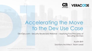 © 2017 VERACODE INC. ACQUIRED BY CA TECHNOLOGIES1 © 2017 VERACODE INC. ACQUIRED BY CA TECHNOLOGIES
Accelerating the Move
to the Dev Use Case
DevOps.com - Security Boulevard Webinar – Applying Five Principles of
Securing DevOps
Austin Britt
Solutions Architect, Team Lead
 