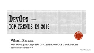 Vikash Karuna
Presented: December, 2018
Vikash Karuna
PMP, SAFe Agilist, CSP, CSPO, CSM, AWS/Azure/GCP Cloud, DevOps
 
