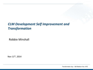 Robbie Minshall
Nov 11th, 2014
Transformation day – 590 Madison Ave, NYC
CLM Development Self Improvement and
Transformation
 