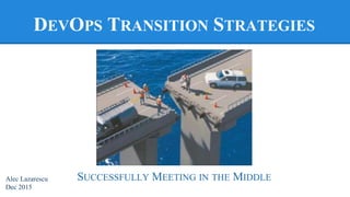 DEVOPS TRANSITION
STRATEGIES
SUCCESSFULLY MEETING IN THE MIDDLEAlec Lazarescu
Dec 2015
 