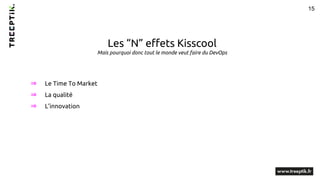 15
Les “N” effets Kisscool
Mais pourquoi donc tout le monde veut faire du DevOps
⇒ Le Time To Market
⇒ La qualité
⇒ L’inno...