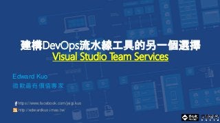 建構DevOps流水線工具的另一個選擇
Visual Studio Team Services
Edward Kuo
微軟最有價值專家
https://www.facebook.com/jaigi.kuo
http://edwardkuo.imas.tw/
 
