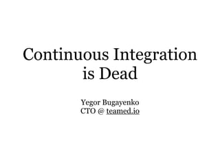 Continuous Integration 
is Dead
Yegor Bugayenko 
CTO @ teamed.io
 