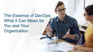 The Essence of DevOps:
What it Can Mean for
You and Your
Organization
 