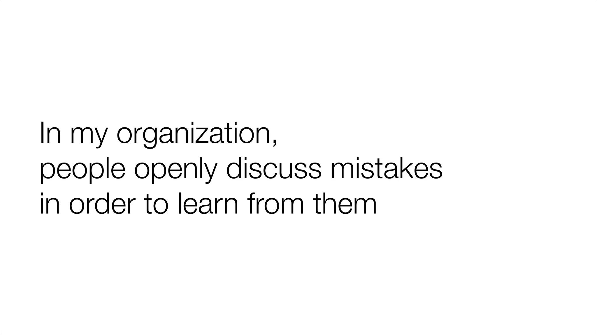 In my organization,
people openly discuss mistakes
in order to learn from them
 