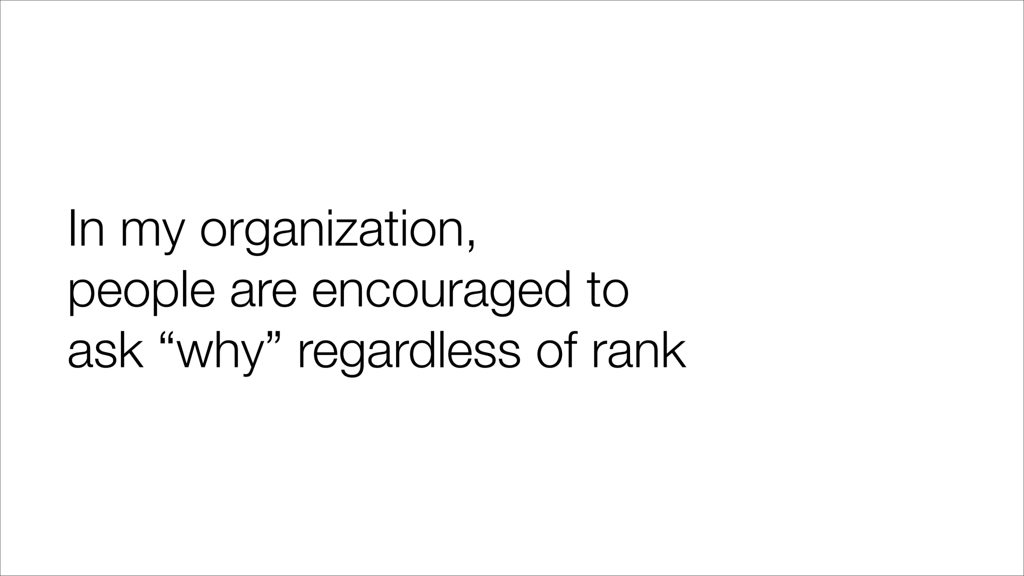 In my organization,
people are encouraged to
ask “why” regardless of rank
 