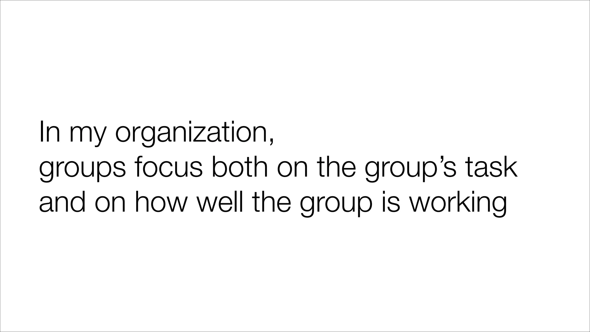 In my organization,
groups focus both on the group’s task
and on how well the group is working
 