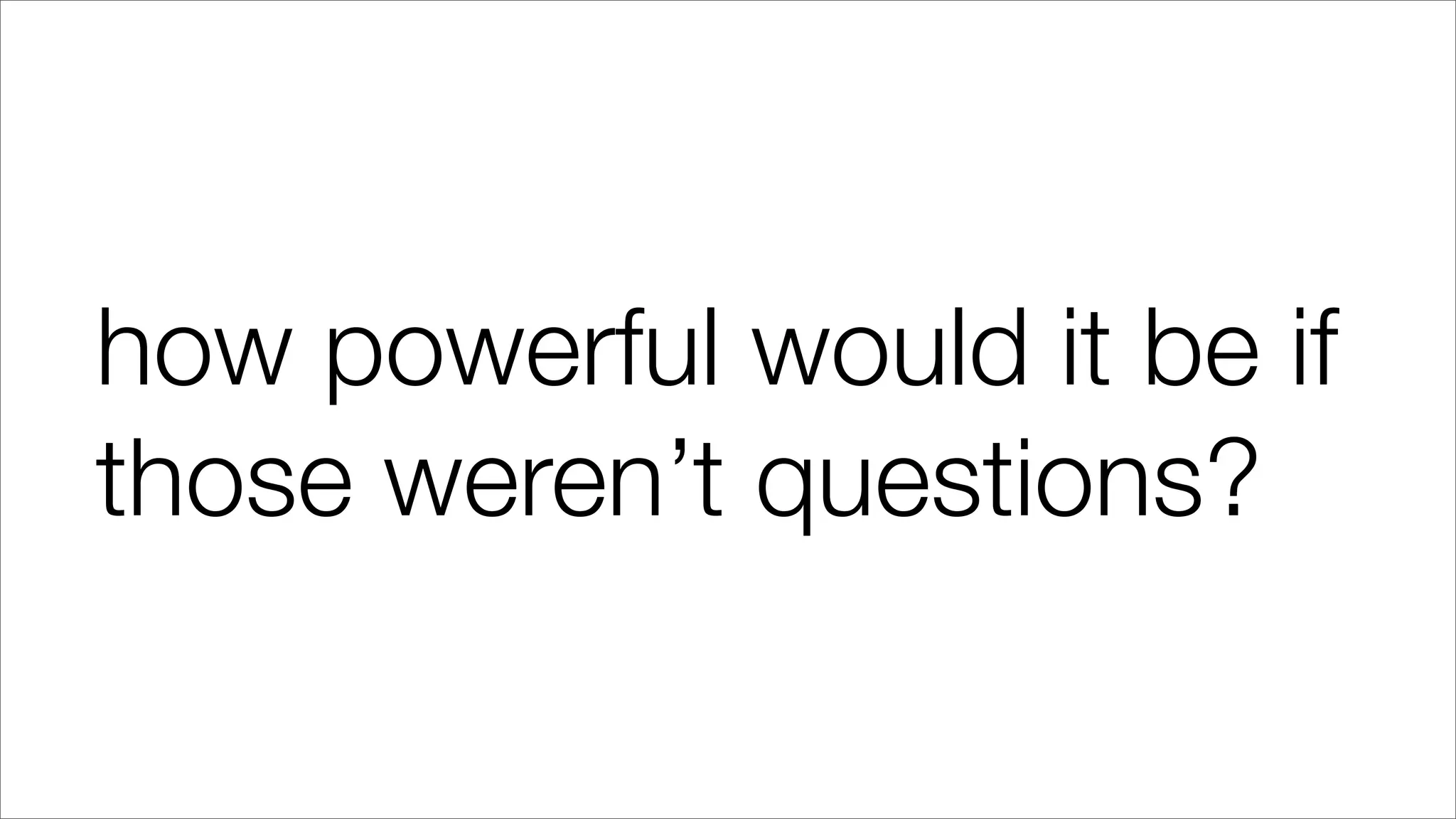 how powerful would it be if
those weren’t questions?
 