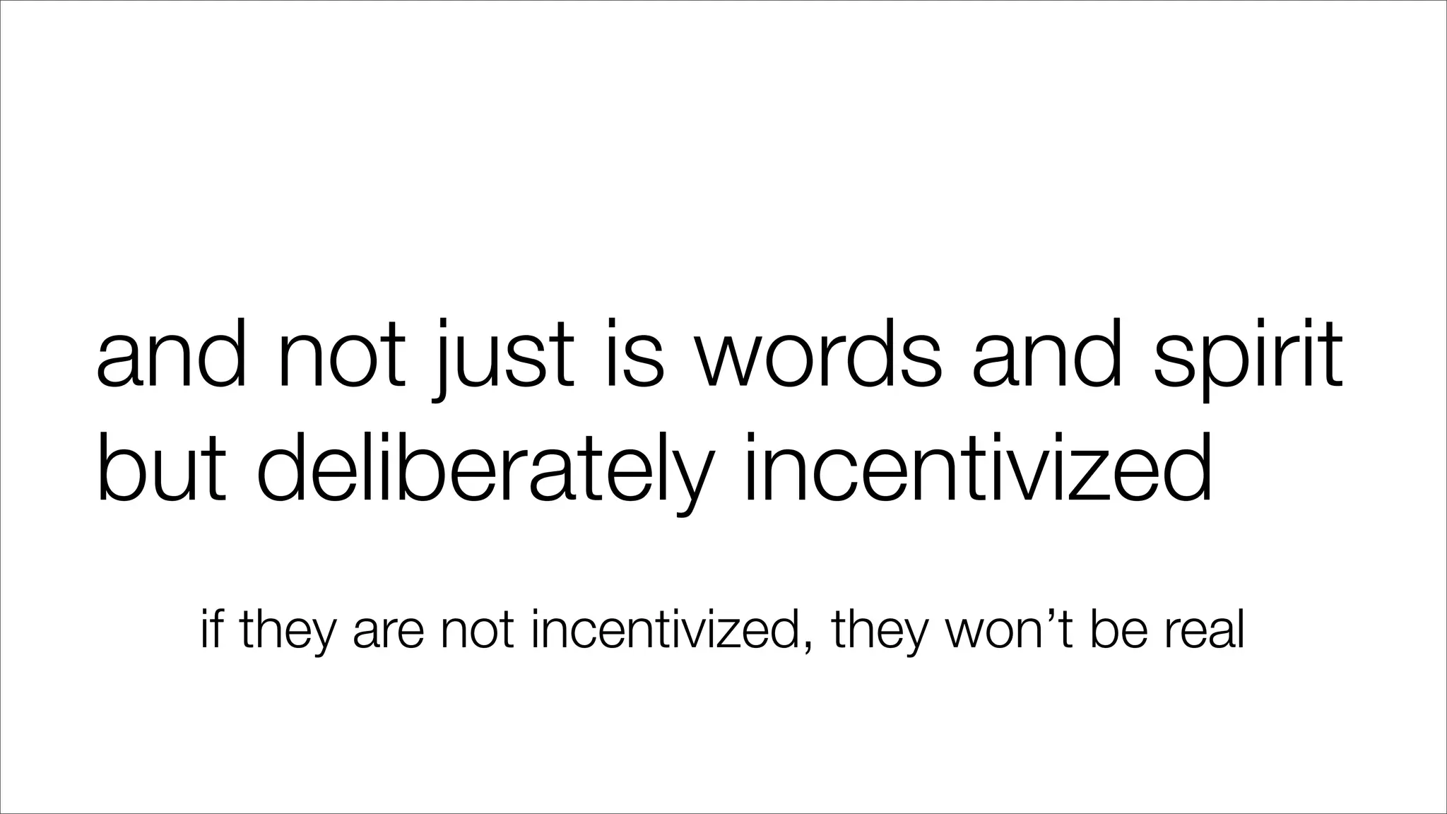 and not just is words and spirit
but deliberately incentivized
if they are not incentivized, they won’t be real
 