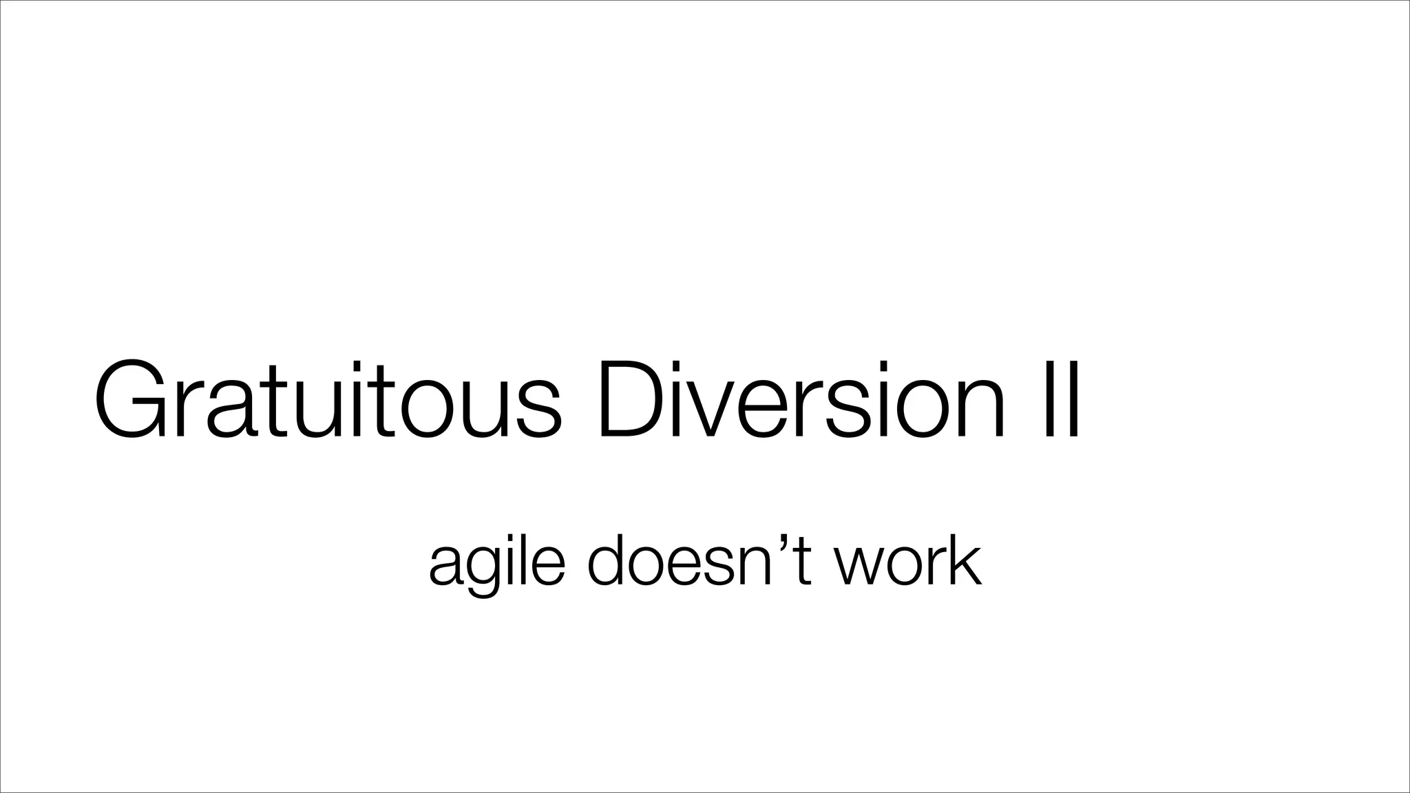 Gratuitous Diversion II
agile doesn’t work
 