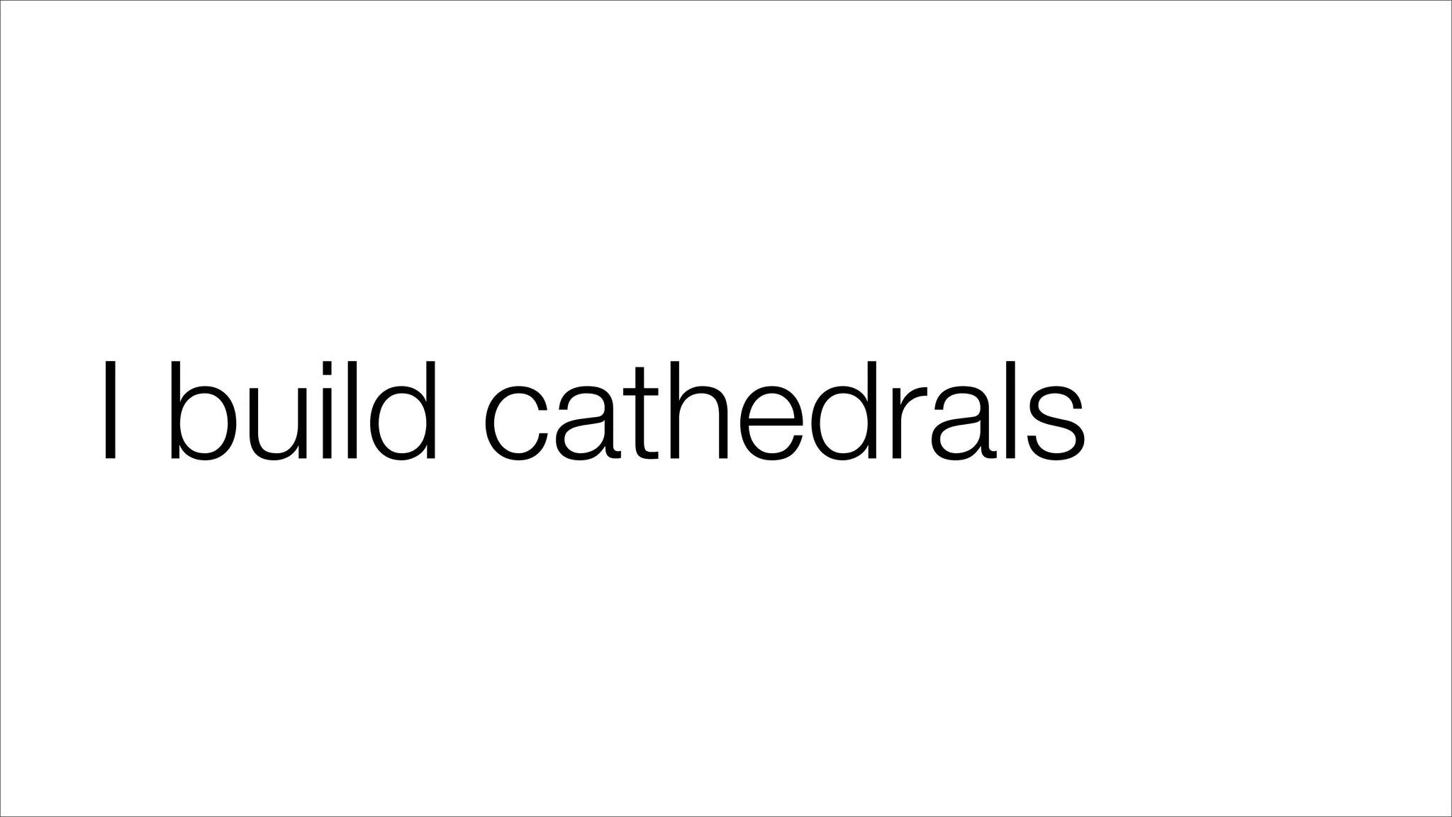I build cathedrals
 