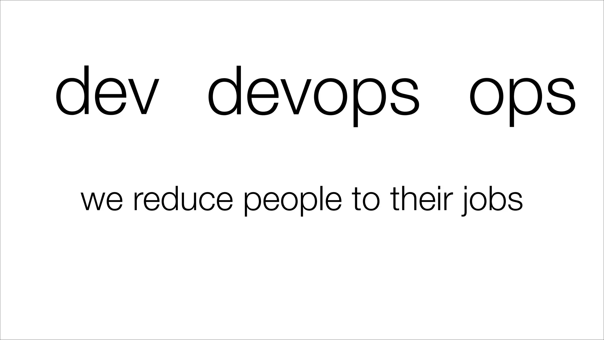dev ops
we reduce people to their jobs
devops
 