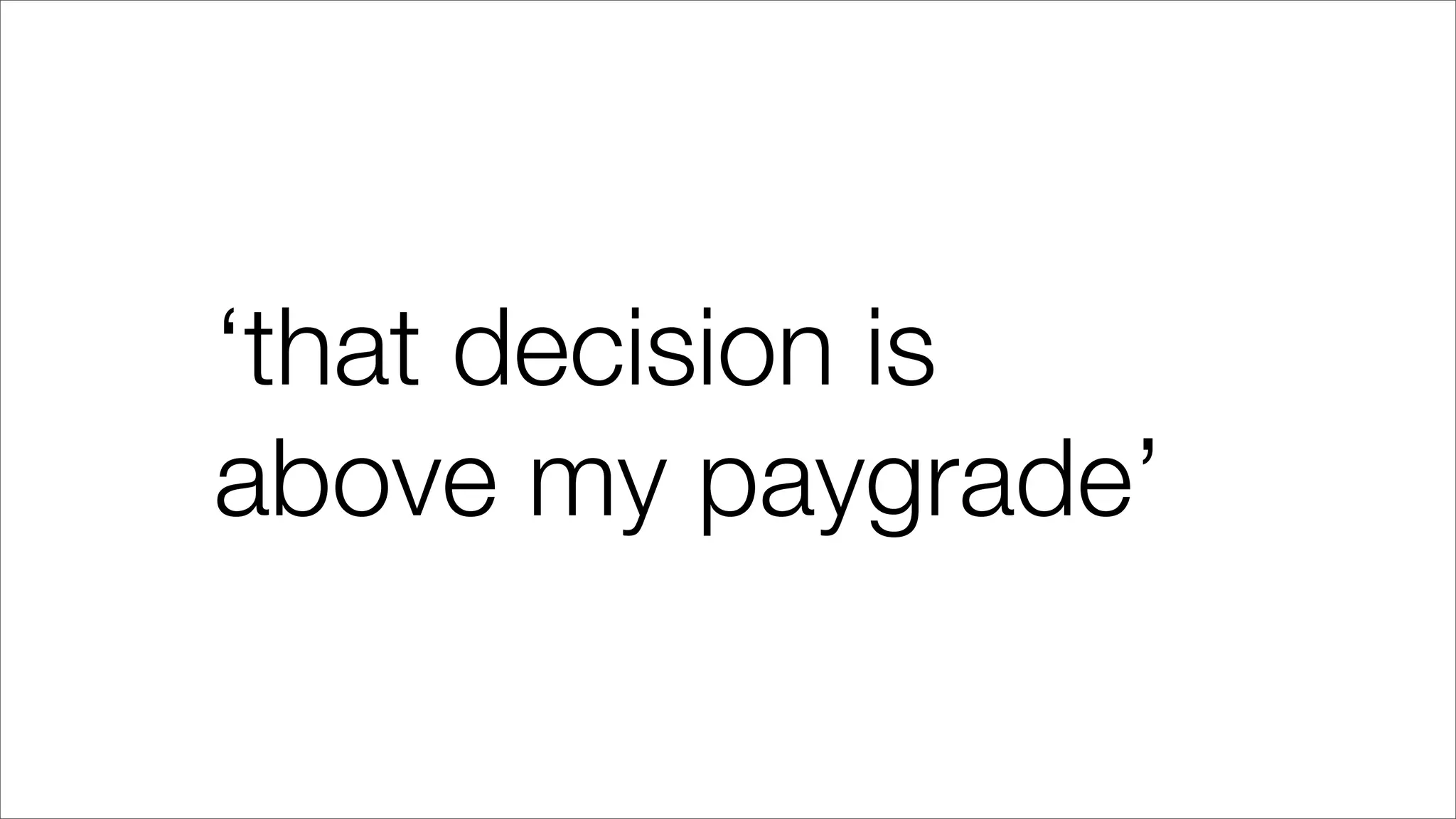 ‘that decision is
above my paygrade’
 