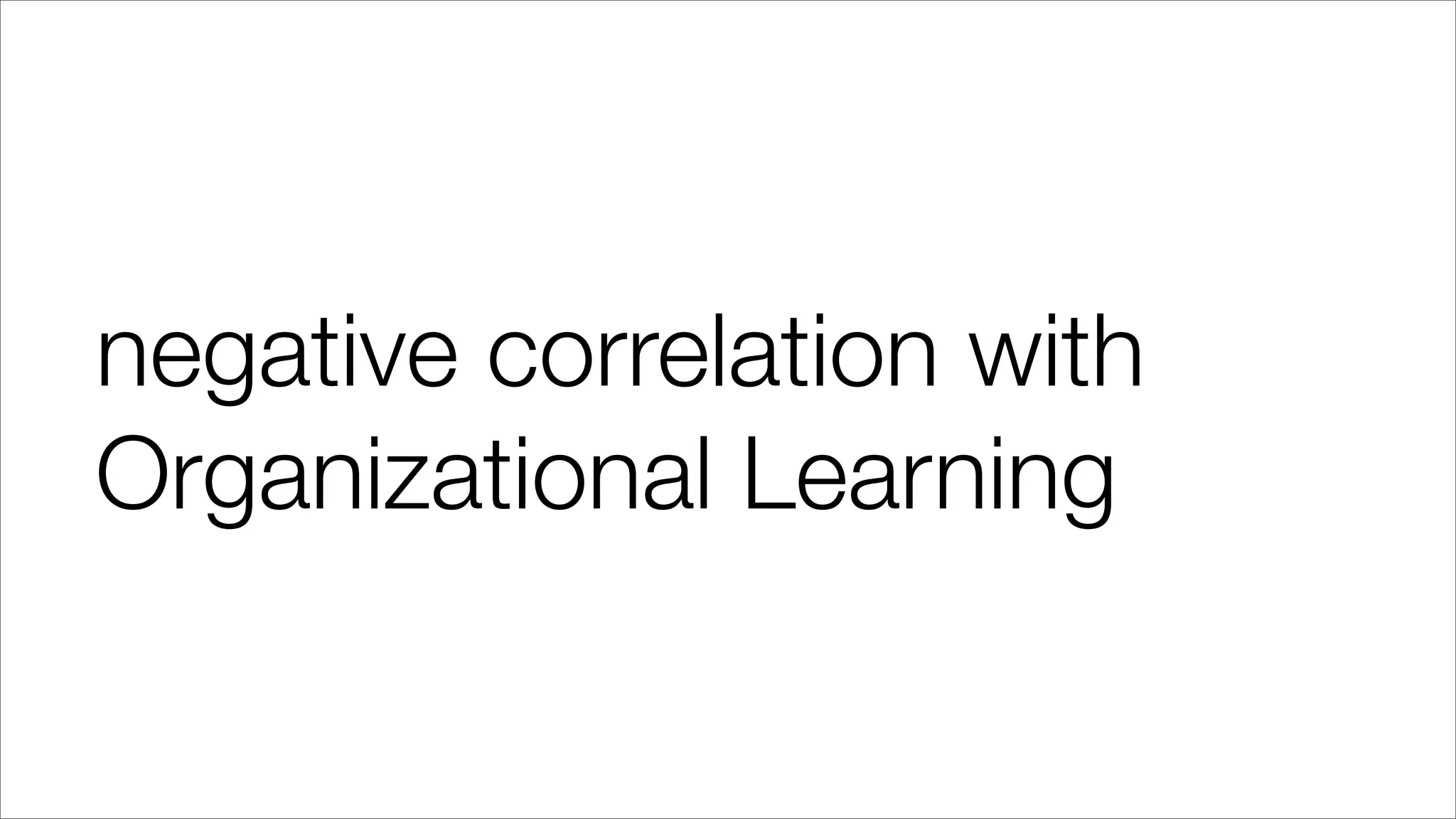 negative correlation with
Organizational Learning
 