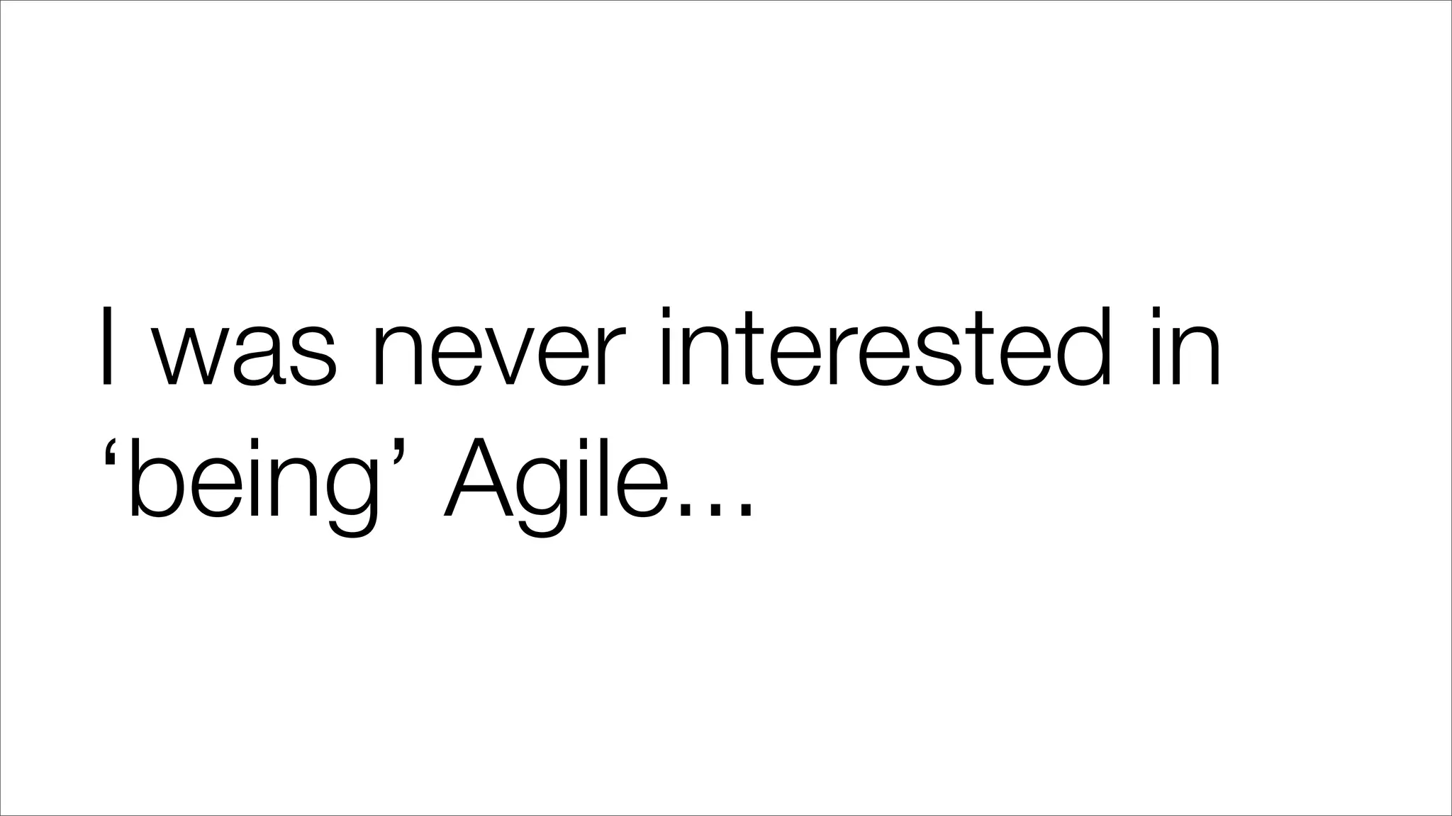 I was never interested in
‘being’ Agile...
 