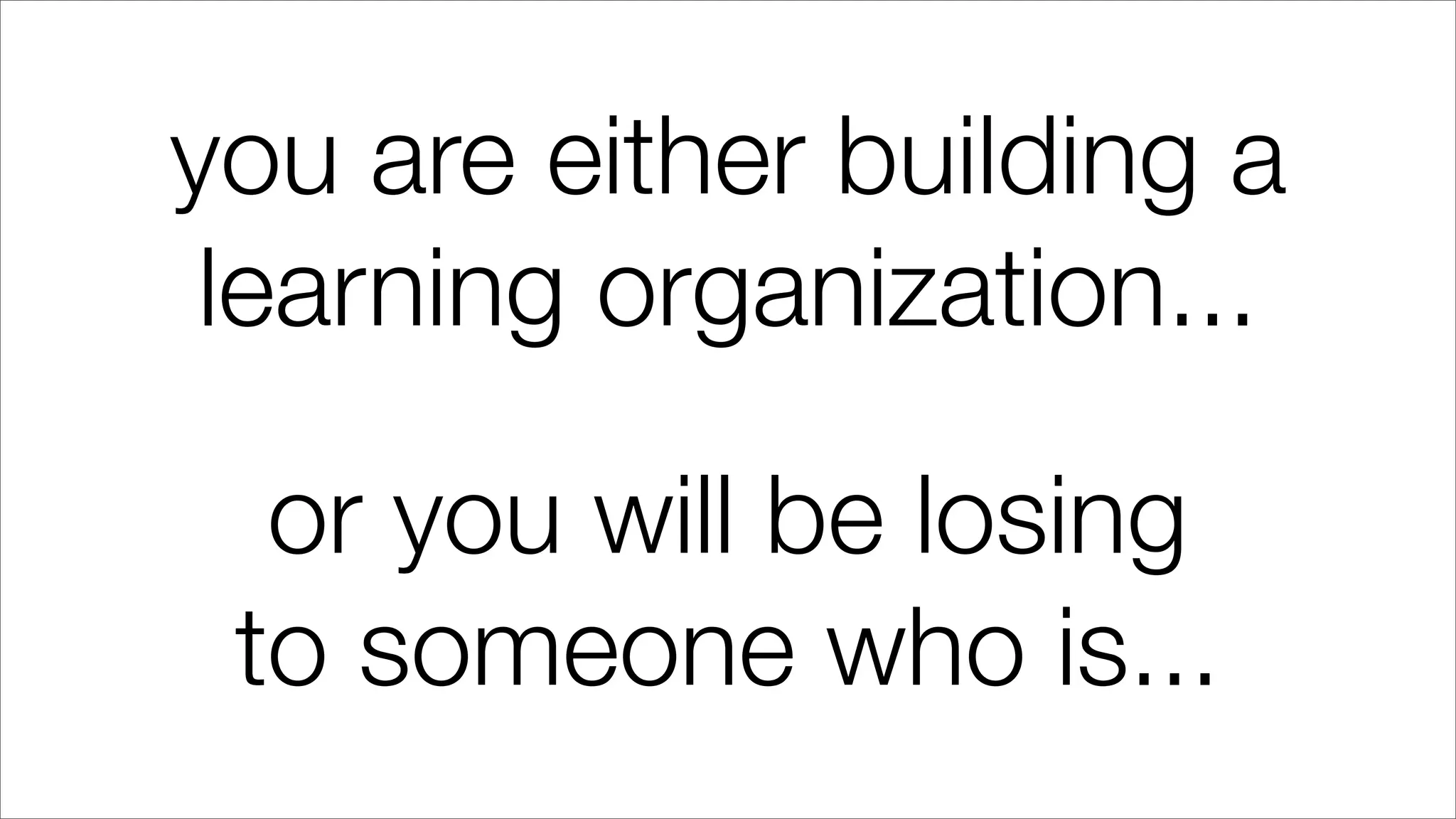 you are either building a
learning organization...
or you will be losing
to someone who is...
 