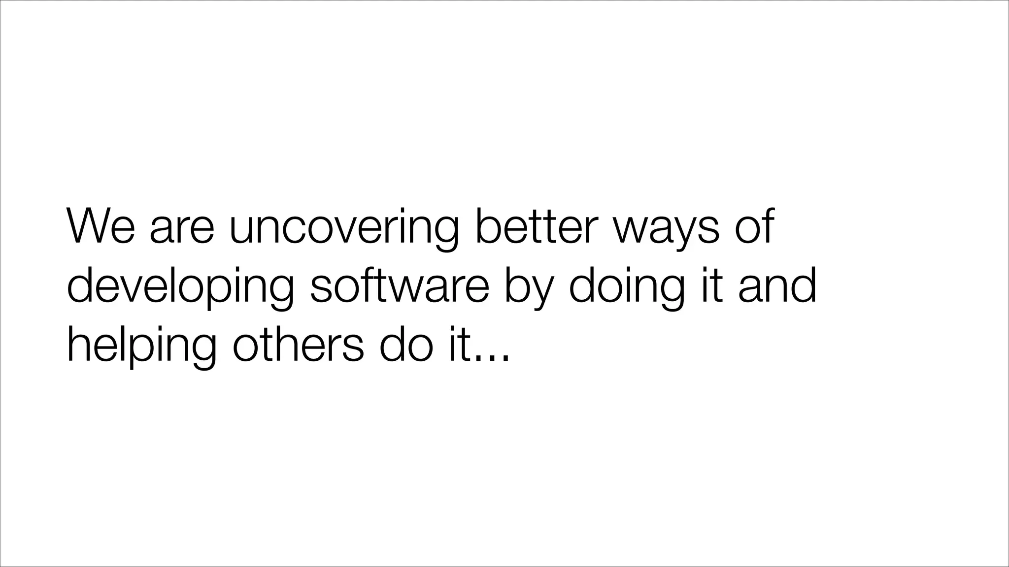 We are uncovering better ways of
developing software by doing it and
helping others do it...
 
