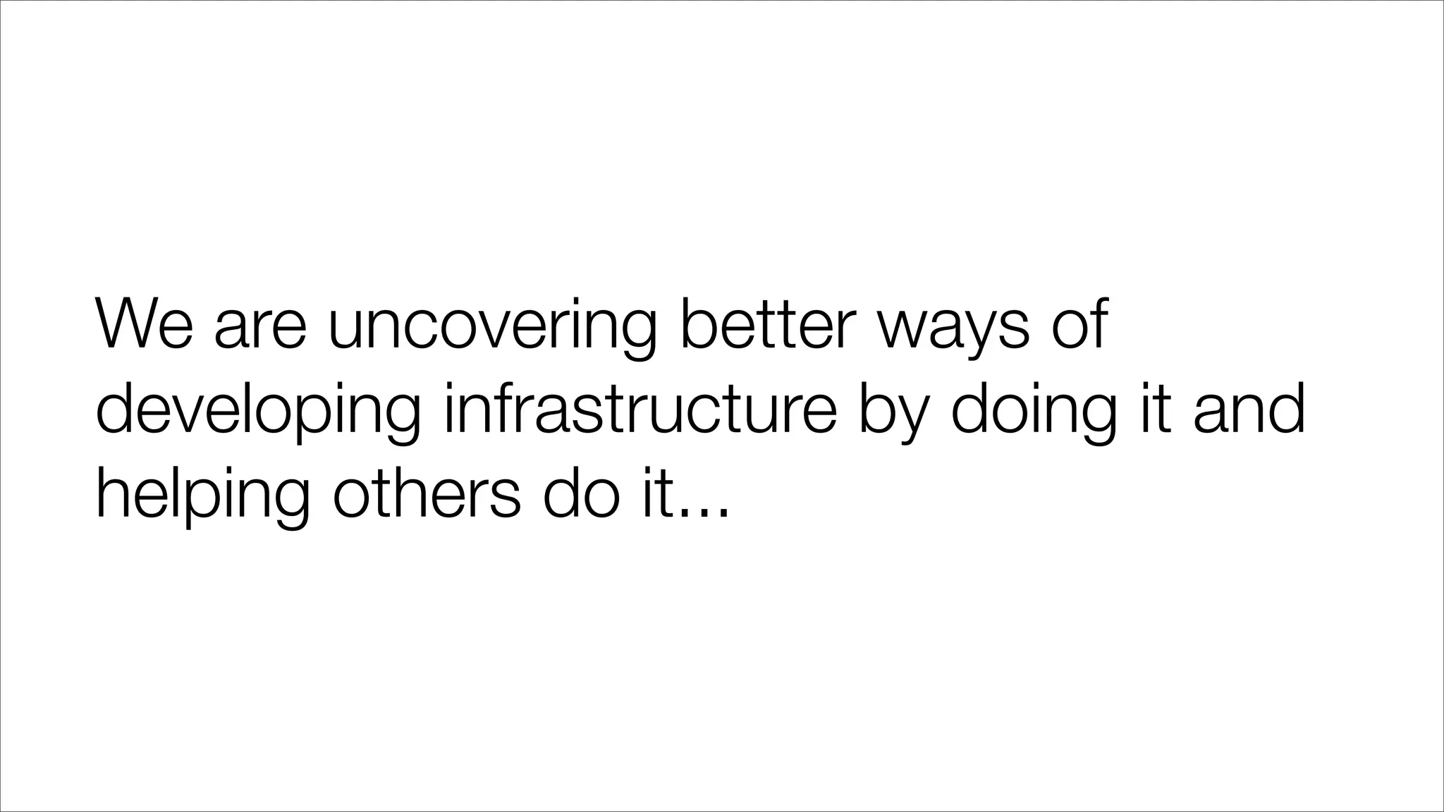 We are uncovering better ways of
developing infrastructure by doing it and
helping others do it...
 