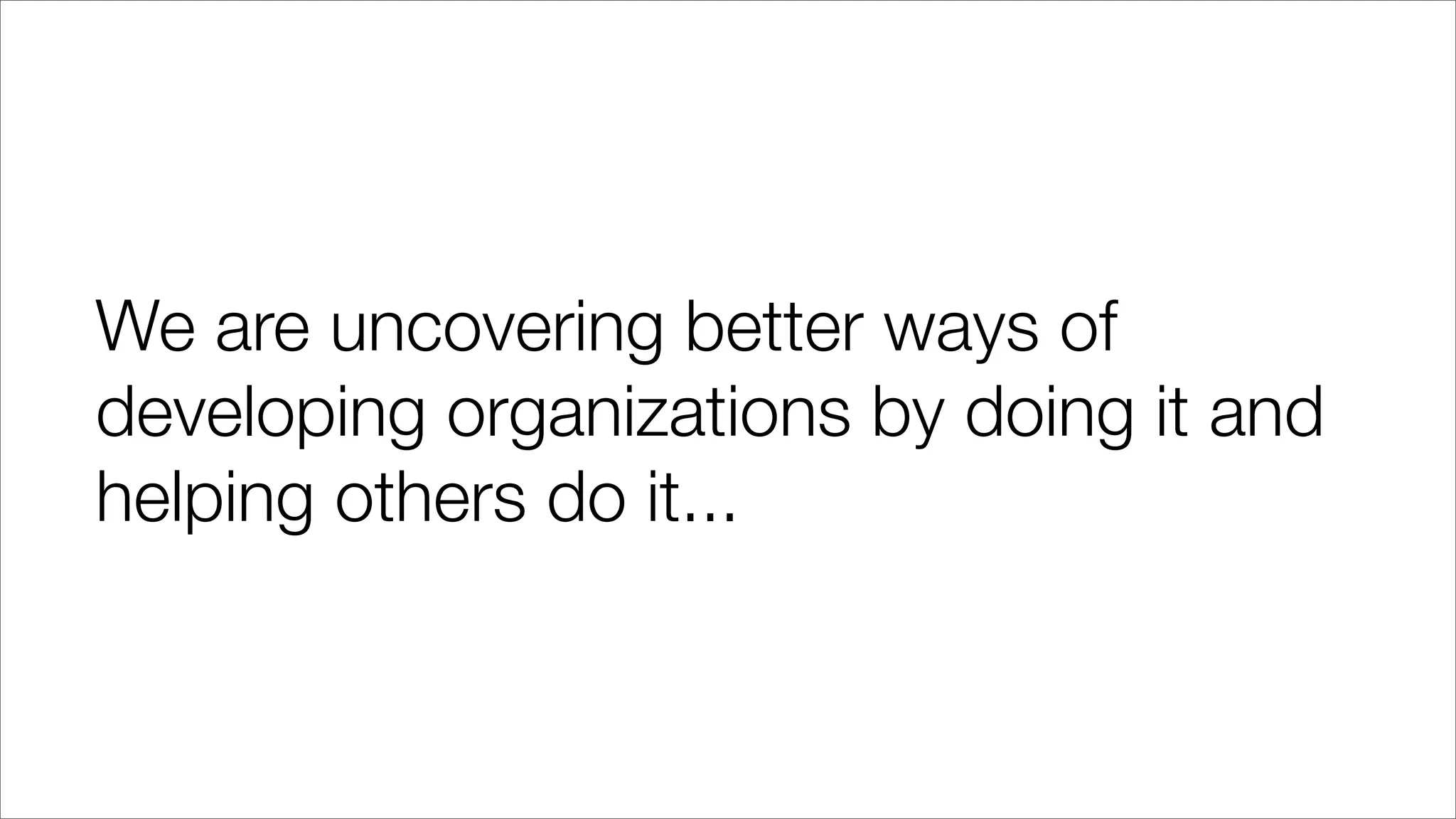 We are uncovering better ways of
developing organizations by doing it and
helping others do it...
 