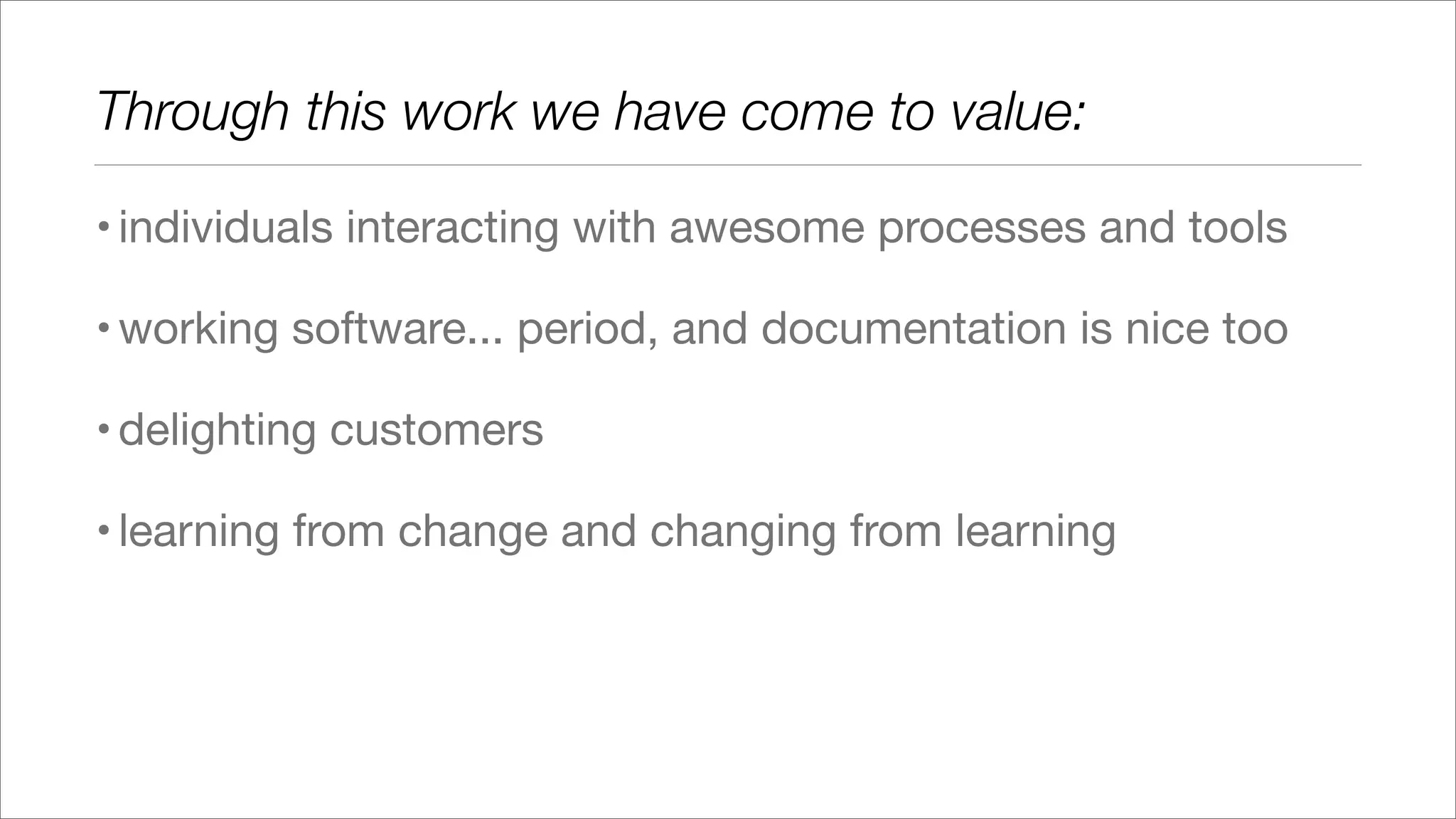 Through this work we have come to value:
•individuals interacting with awesome processes and tools
•working software... period, and documentation is nice too
•delighting customers
•learning from change and changing from learning
 