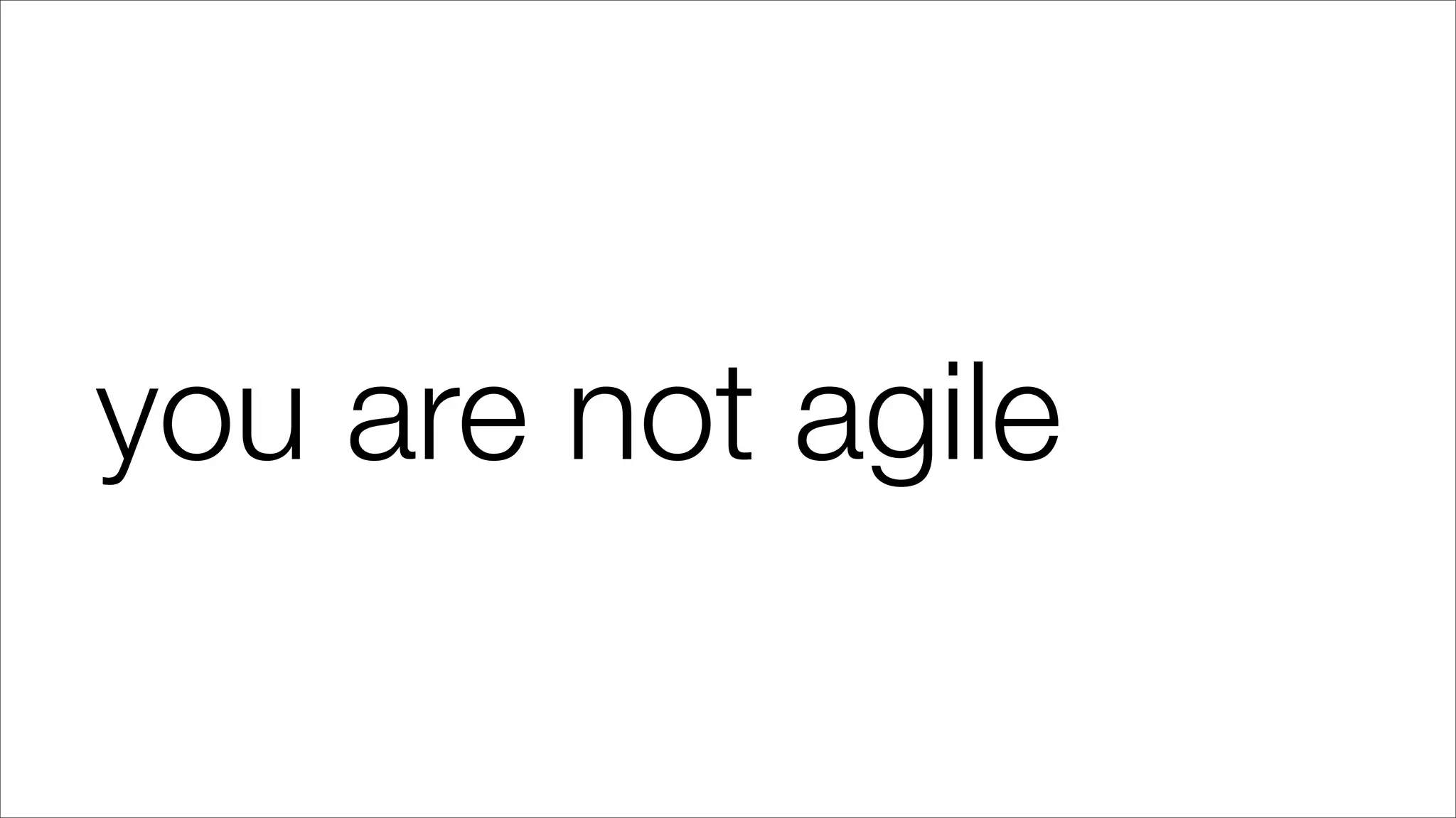 you are not agile
 