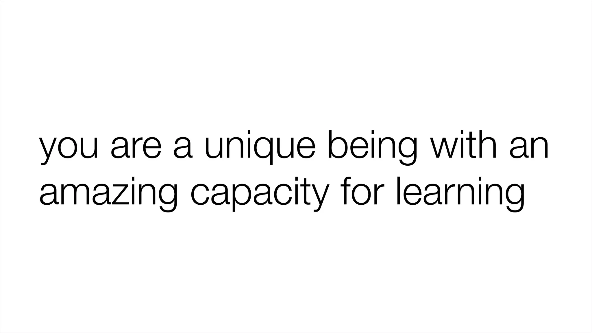 you are a unique being with an
amazing capacity for learning
 