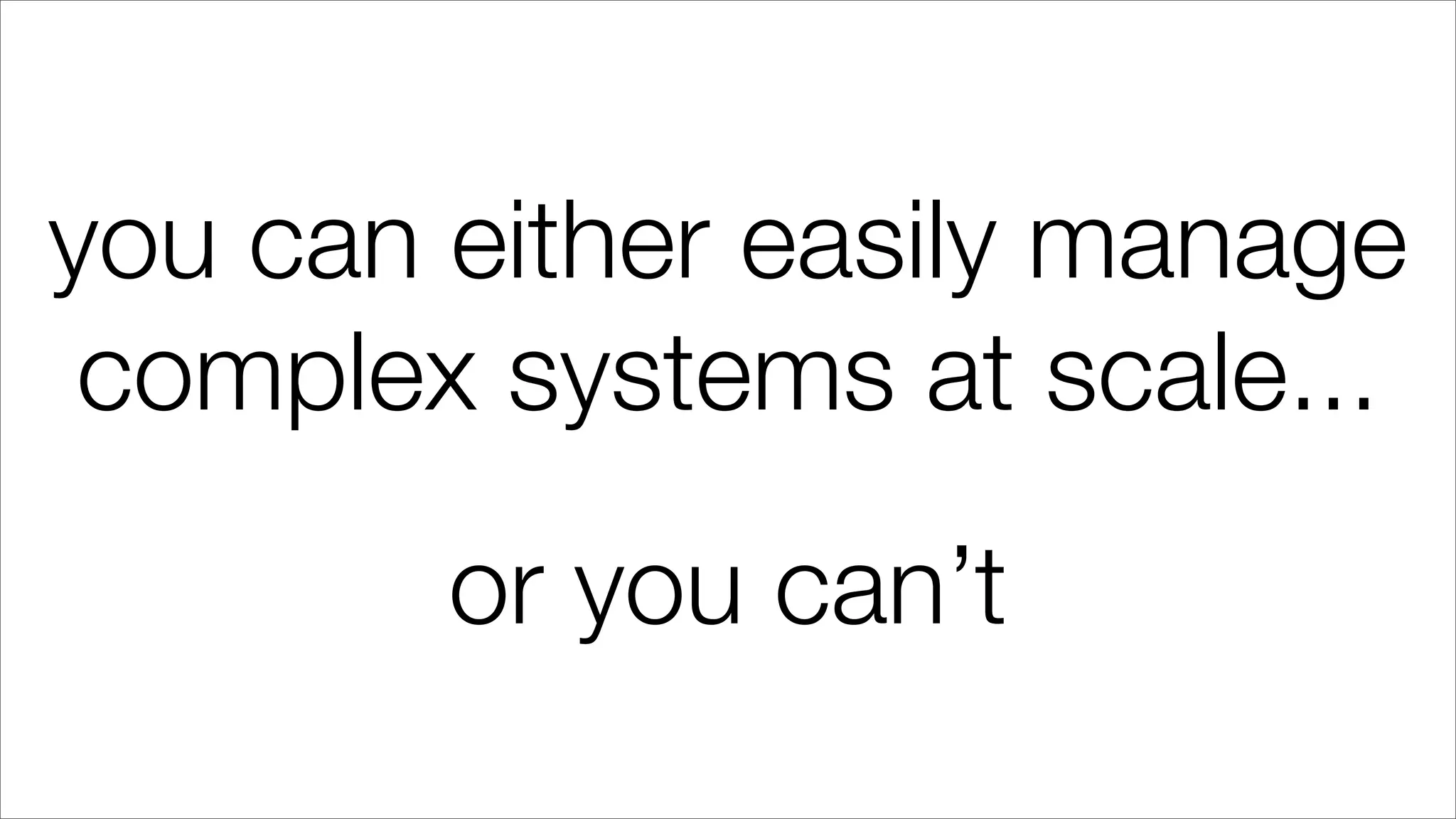 you can either easily manage
complex systems at scale...
or you can’t
 