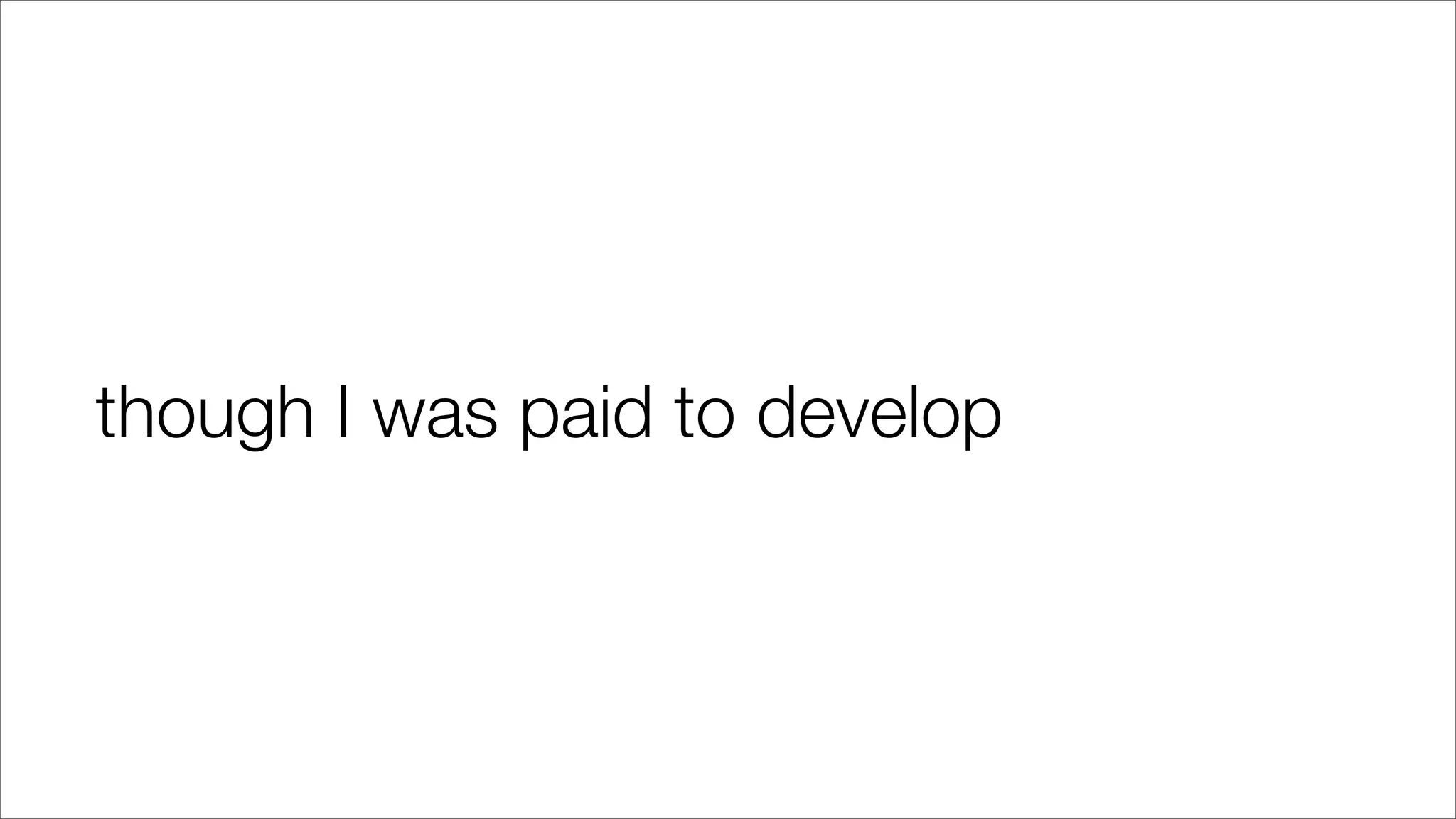 though I was paid to develop
 