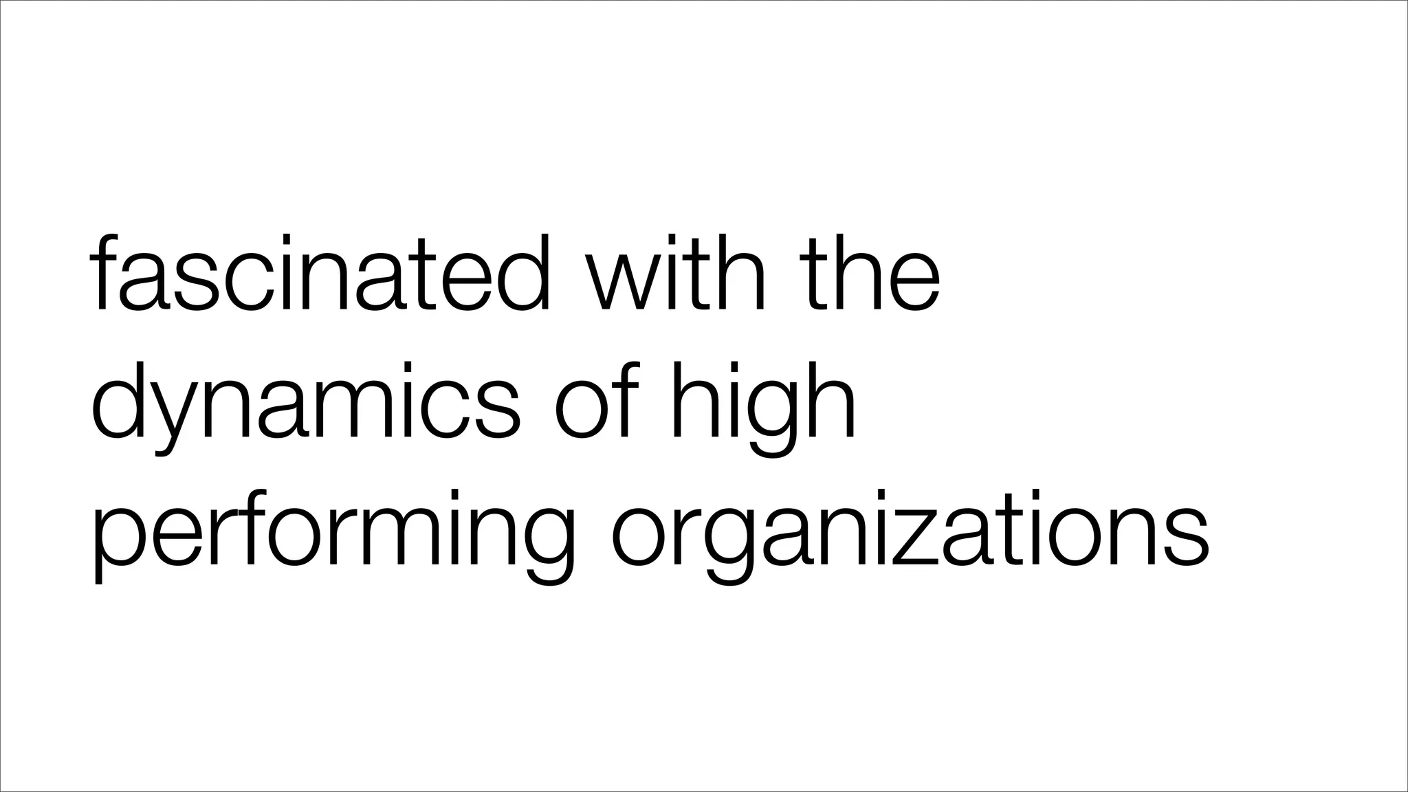 fascinated with the
dynamics of high
performing organizations
 