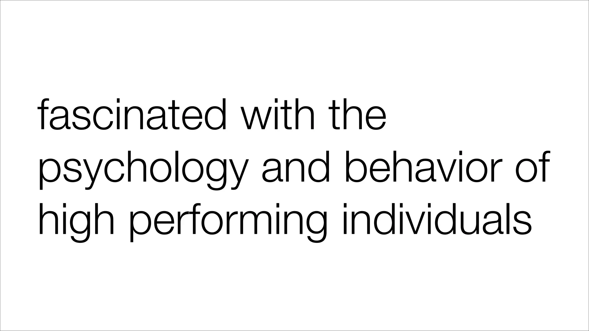 fascinated with the
psychology and behavior of
high performing individuals
 