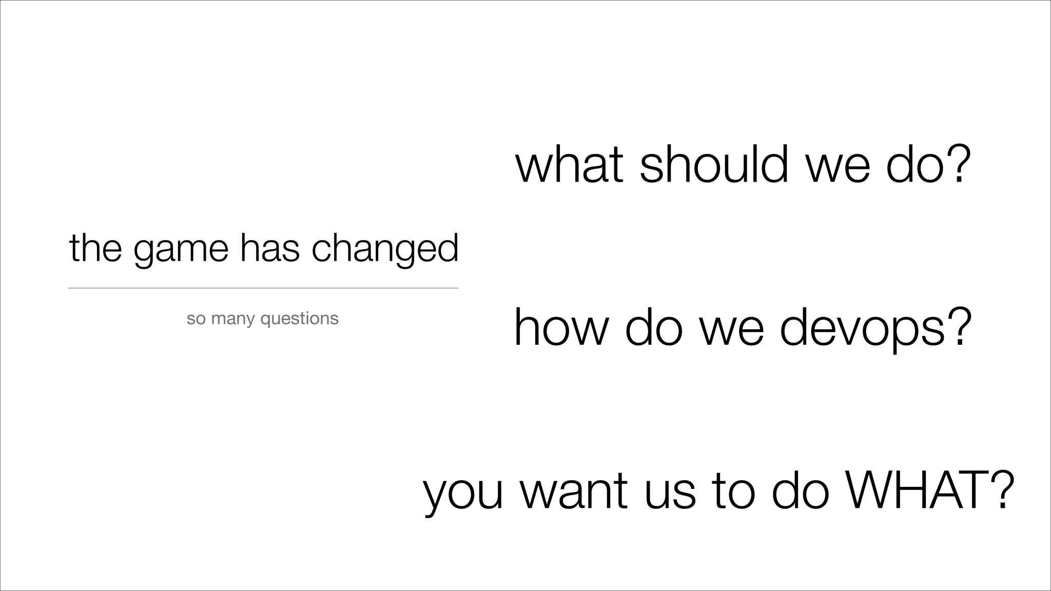 the game has changed
so many questions
what should we do?
how do we devops?
you want us to do WHAT?
 